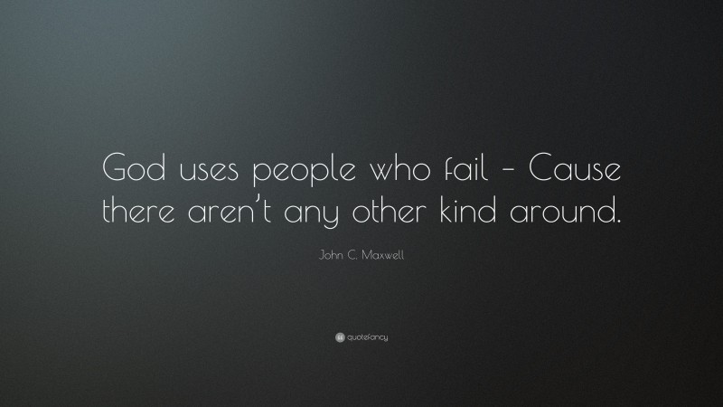 John C. Maxwell Quote: “God uses people who fail – Cause there aren’t any other kind around.”