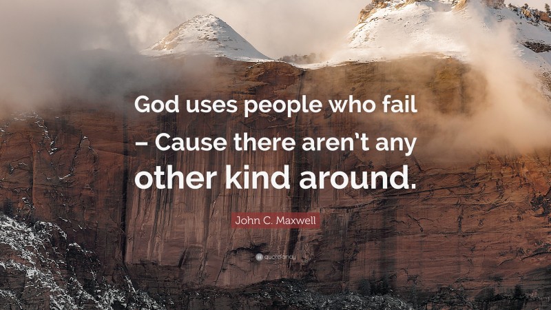 John C. Maxwell Quote: “God uses people who fail – Cause there aren’t any other kind around.”