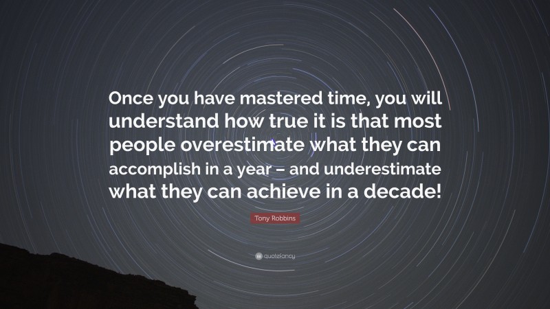Tony Robbins Quote: “Once you have mastered time, you will understand how true it is that most people overestimate what they can accomplish in a year – and underestimate what they can achieve in a decade!”