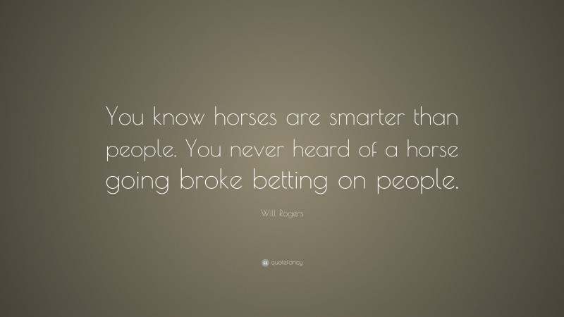 Will Rogers Quote: “You know horses are smarter than people. You never heard of a horse going broke betting on people.”