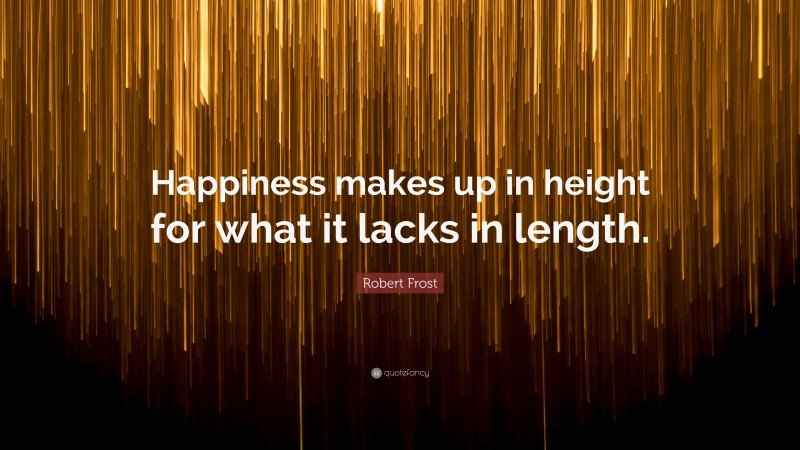 Robert Frost Quote: “Happiness makes up in height for what it lacks in length.”