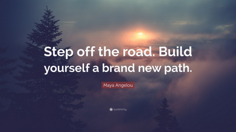 Maya Angelou Quote: “Step off the road. Build yourself a brand new path.”