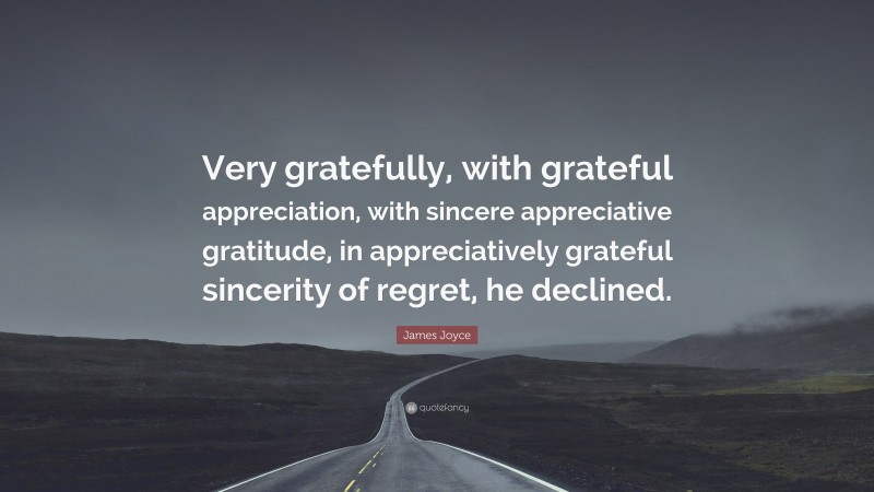 James Joyce Quote: “Very gratefully, with grateful appreciation, with sincere appreciative gratitude, in appreciatively grateful sincerity of regret, he declined.”