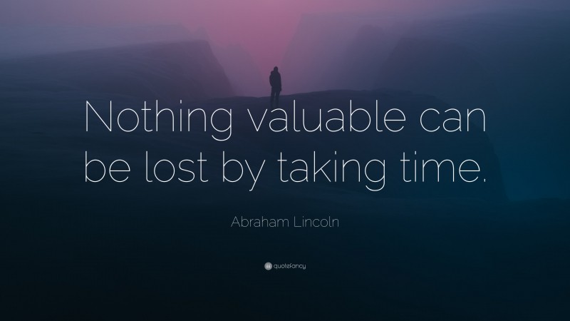 Abraham Lincoln Quote: “Nothing valuable can be lost by taking time.”