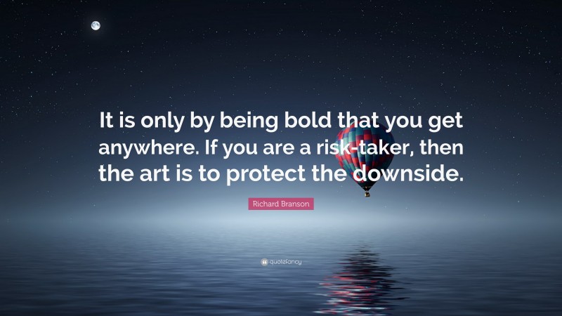 Richard Branson Quote: “It is only by being bold that you get anywhere. If you are a risk-taker, then the art is to protect the downside.”