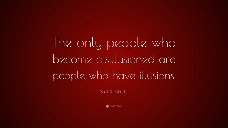 Saul D. Alinsky Quote: “The only people who become disillusioned are people who have illusions.”