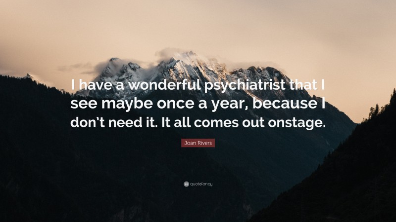 Joan Rivers Quote: “I have a wonderful psychiatrist that I see maybe once a year, because I don’t need it. It all comes out onstage.”