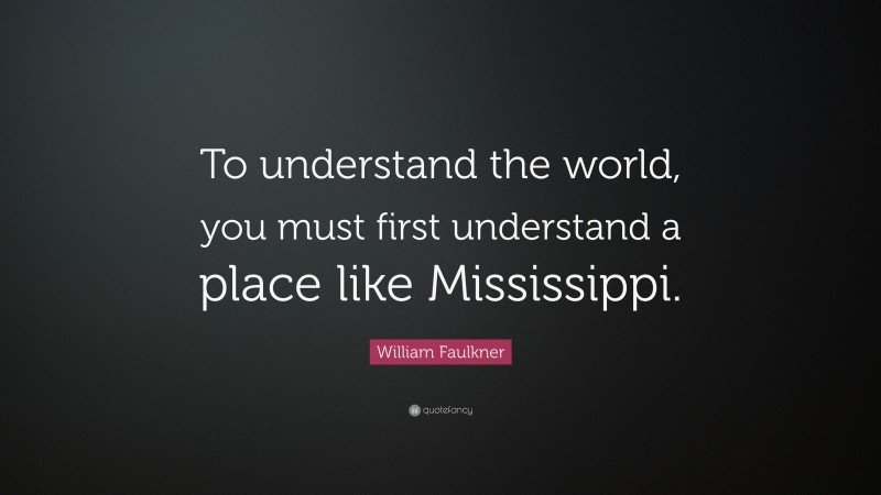 William Faulkner Quote: “To understand the world, you must first understand a place like Mississippi.”