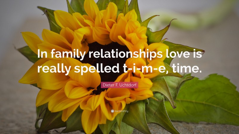 Dieter F. Uchtdorf Quote: “In family relationships love is really spelled t-i-m-e, time.”