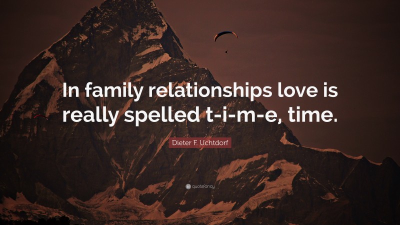 Dieter F. Uchtdorf Quote: “In family relationships love is really spelled t-i-m-e, time.”