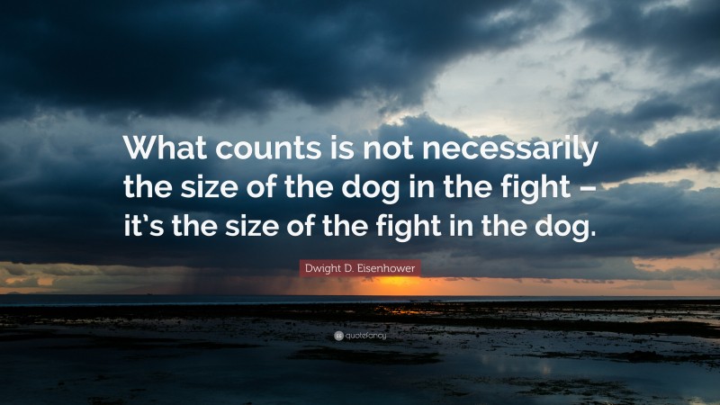 Dwight D. Eisenhower Quote: “What counts is not necessarily the size of the dog in the fight – it’s the size of the fight in the dog.”