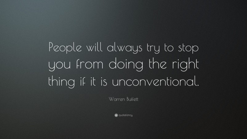 Warren Buffett Quote: “People will always try to stop you from doing the right thing if it is unconventional.”