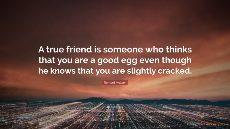 Bernard Meltzer Quote: “A true friend is someone who thinks that you are a good egg even though he knows that you are slightly cracked.”