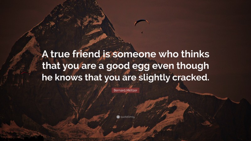 Bernard Meltzer Quote: “A true friend is someone who thinks that you are a good egg even though he knows that you are slightly cracked.”