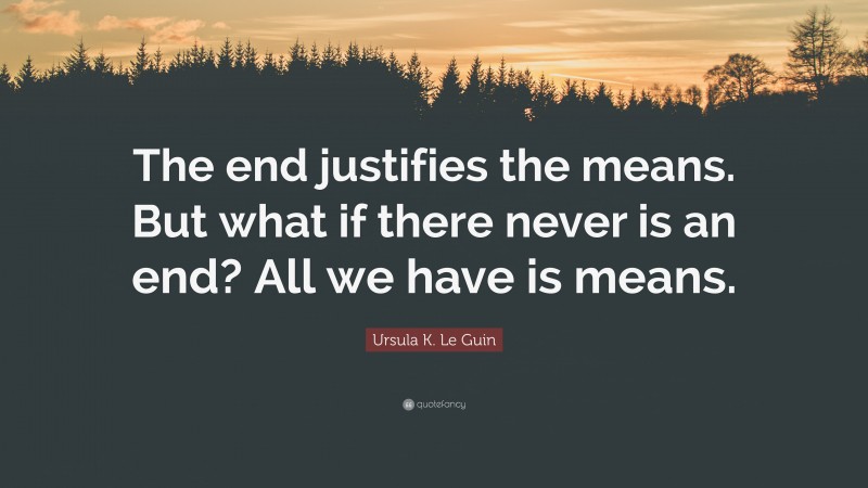 Ursula K. Le Guin Quote: “The end justifies the means. But what if there never is an end? All we have is means.”