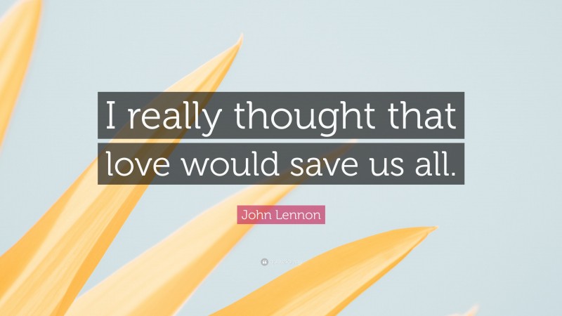 John Lennon Quote: “I really thought that love would save us all.”