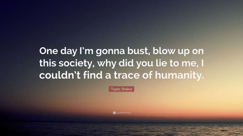 Tupac Shakur Quote: “One day I’m gonna bust, blow up on this society, why did you lie to me, I couldn’t find a trace of humanity.”