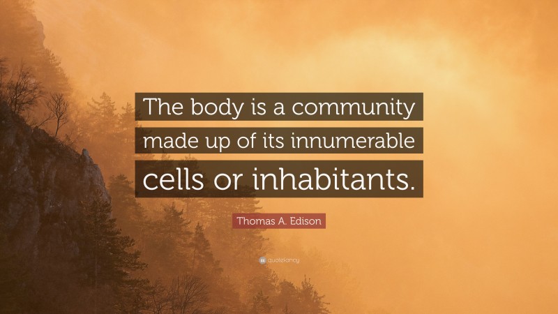 Thomas A. Edison Quote: “The body is a community made up of its innumerable cells or inhabitants.”