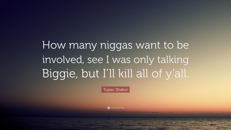 Tupac Shakur Quote: “How many niggas want to be involved, see I was only talking Biggie, but I’ll kill all of y’all.”