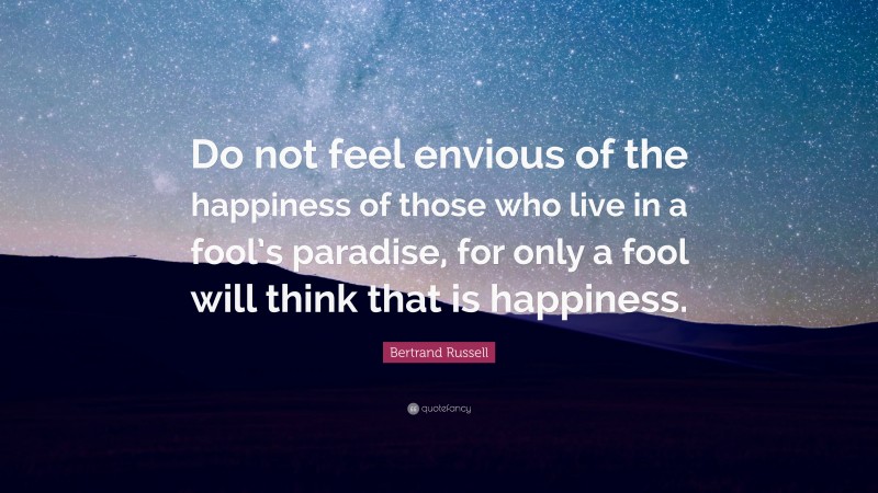 Bertrand Russell Quote: “Do not feel envious of the happiness of those who live in a fool’s paradise, for only a fool will think that is happiness.”