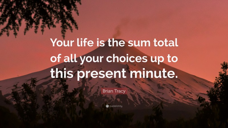 Brian Tracy Quote: “Your life is the sum total of all your choices up to this present minute.”