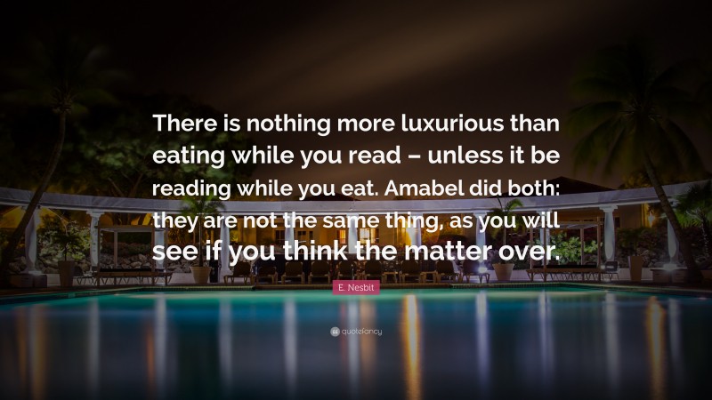 E. Nesbit Quote: “There is nothing more luxurious than eating while you read – unless it be reading while you eat. Amabel did both: they are not the same thing, as you will see if you think the matter over.”