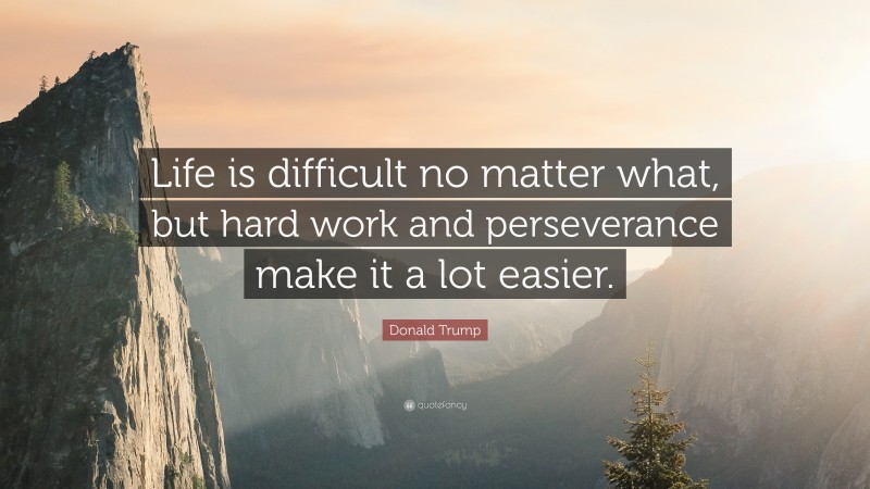 Donald Trump Quote: “Life is difficult no matter what, but hard work and perseverance make it a lot easier.”