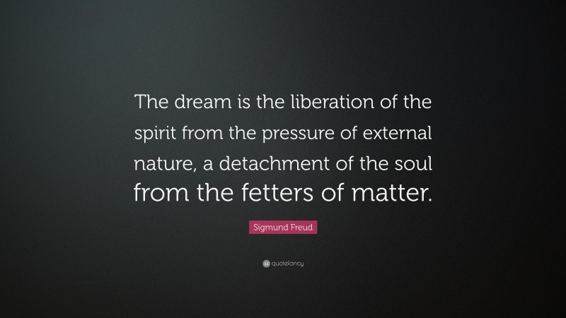 Sigmund Freud Quote: “The dream is the liberation of the spirit from the pressure of external nature, a detachment of the soul from the fetters of matter.”