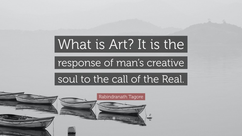 Rabindranath Tagore Quote: “What is Art? It is the response of man’s creative soul to the call of the Real.”