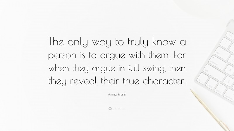 Anne Frank Quote: “The only way to truly know a person is to argue with them. For when they argue in full swing, then they reveal their true character.”