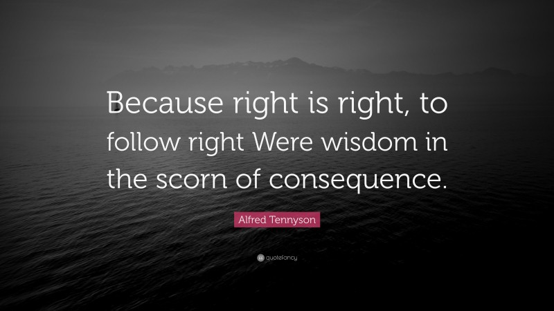 Alfred Tennyson Quote: “Because right is right, to follow right Were wisdom in the scorn of consequence.”