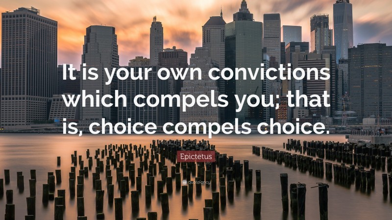 Epictetus Quote: “It is your own convictions which compels you; that is, choice compels choice.”