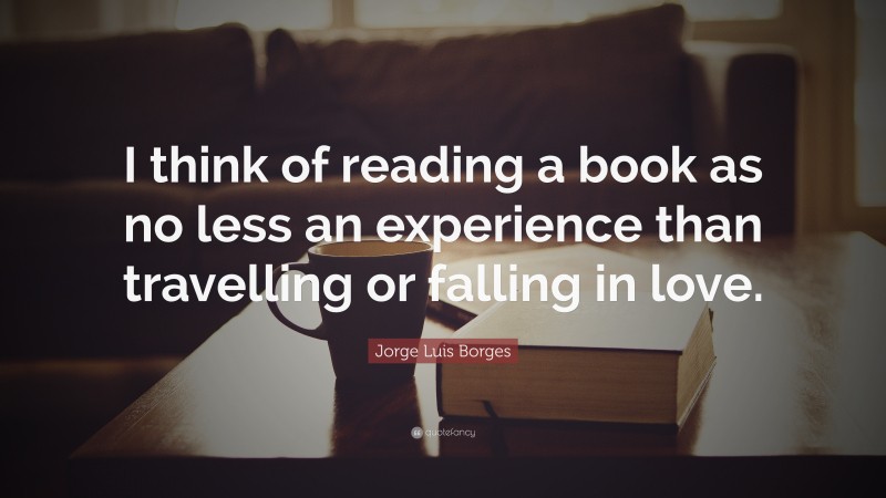 Jorge Luis Borges Quote: “I think of reading a book as no less an experience than travelling or falling in love.”