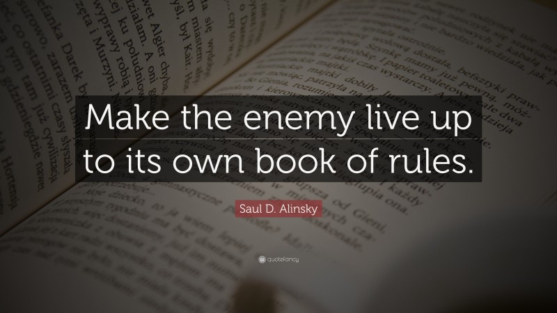 Saul D. Alinsky Quote: “Make the enemy live up to its own book of rules.”