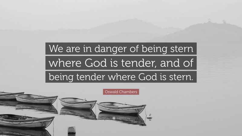 Oswald Chambers Quote: “We are in danger of being stern where God is tender, and of being tender where God is stern.”