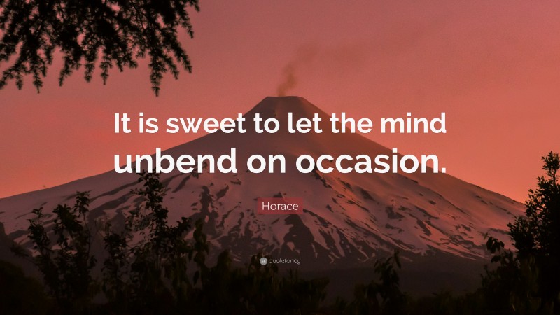 Horace Quote: “It is sweet to let the mind unbend on occasion.”