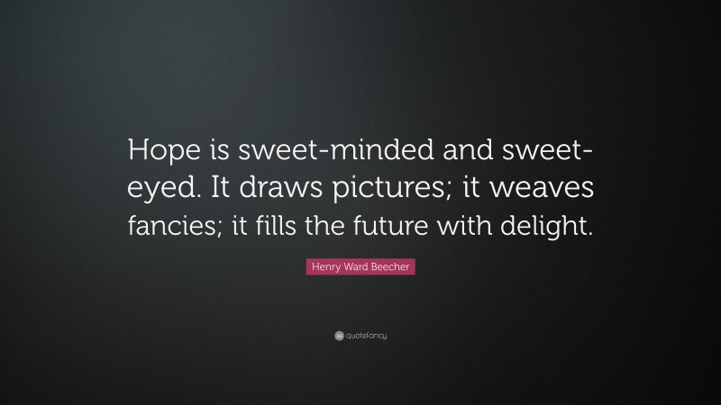 Henry Ward Beecher Quote: “Hope is sweet-minded and sweet-eyed. It draws pictures; it weaves fancies; it fills the future with delight.”