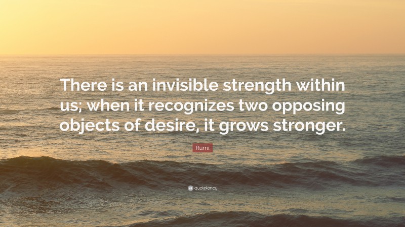 Rumi Quote: “There is an invisible strength within us; when it recognizes two opposing objects of desire, it grows stronger.”