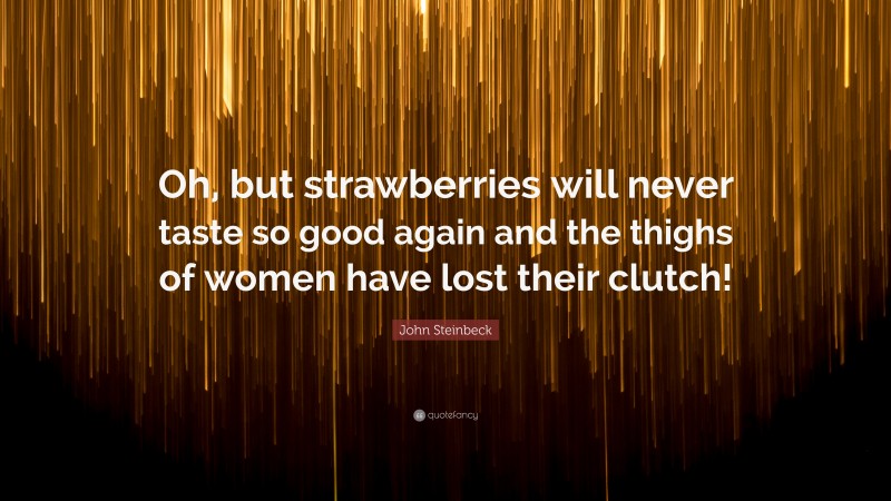 John Steinbeck Quote: “Oh, but strawberries will never taste so good again and the thighs of women have lost their clutch!”