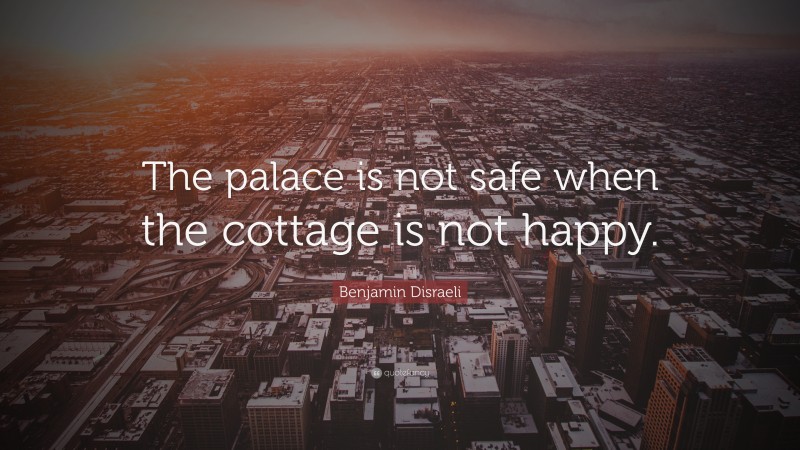 Benjamin Disraeli Quote: “The palace is not safe when the cottage is not happy.”
