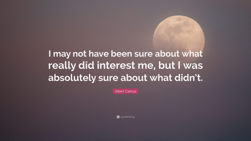 Albert Camus Quote: “I may not have been sure about what really did interest me, but I was absolutely sure about what didn’t.”