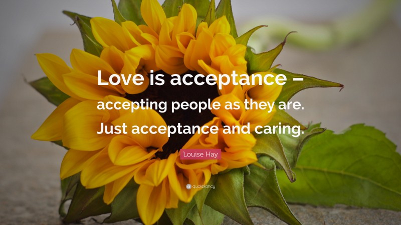 Louise Hay Quote: “Love is acceptance – accepting people as they are. Just acceptance and caring.”