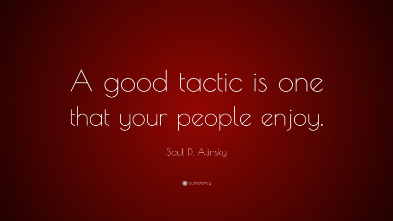 Saul D. Alinsky Quote: “A good tactic is one that your people enjoy.”