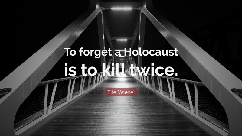 Elie Wiesel Quote: “To forget a Holocaust is to kill twice.”