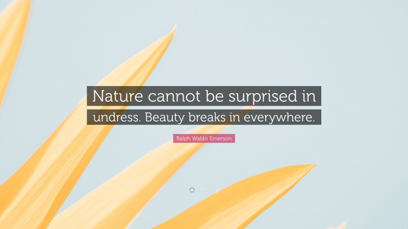 Ralph Waldo Emerson Quote: “Nature cannot be surprised in undress. Beauty breaks in everywhere.”