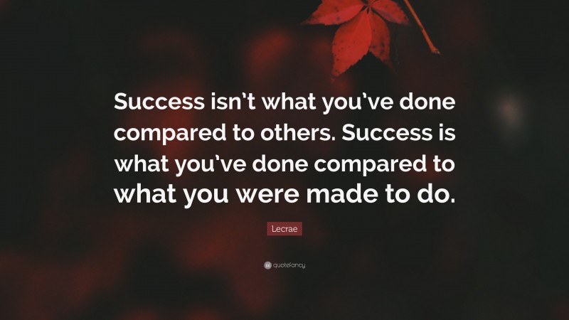 Lecrae Quote: “Success isn’t what you’ve done compared to others. Success is what you’ve done compared to what you were made to do.”