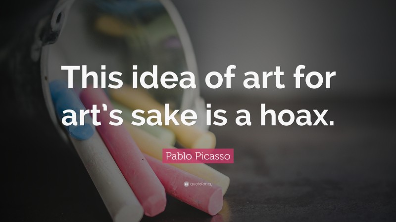 Pablo Picasso Quote: “This idea of art for art’s sake is a hoax.”
