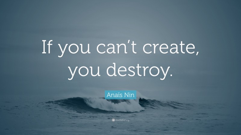 Anaïs Nin Quote: “If you can’t create, you destroy.”