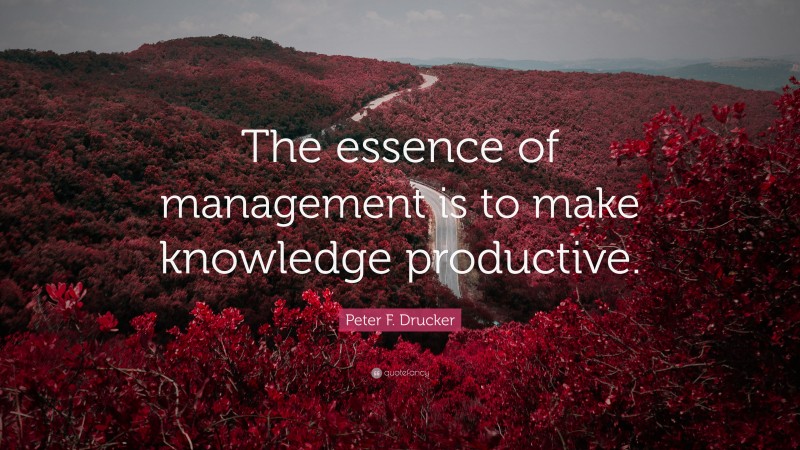 Peter F. Drucker Quote: “The essence of management is to make knowledge productive.”