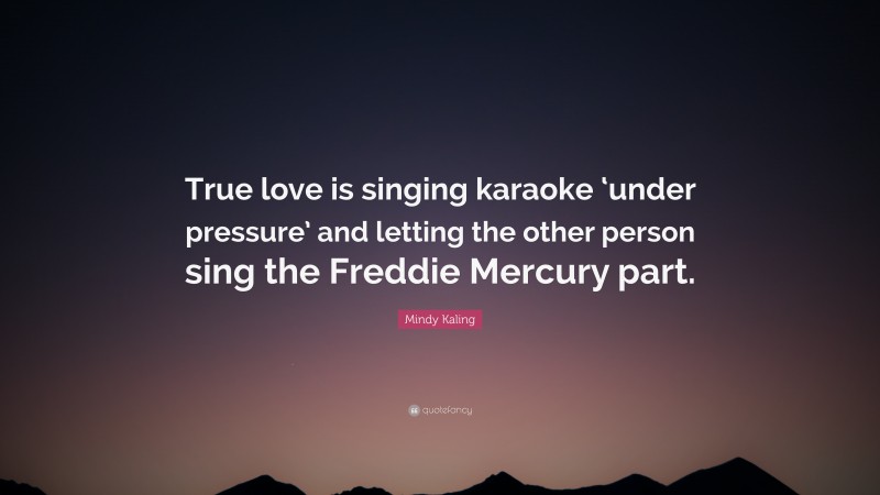Mindy Kaling Quote: “True love is singing karaoke ‘under pressure’ and letting the other person sing the Freddie Mercury part.”